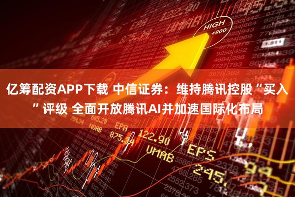 亿筹配资APP下载 中信证券：维持腾讯控股“买入”评级 全面开放腾讯AI并加速国际化布局