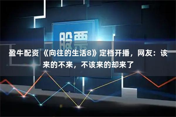 盈牛配资 《向往的生活8》定档开播，网友：该来的不来，不该来的却来了
