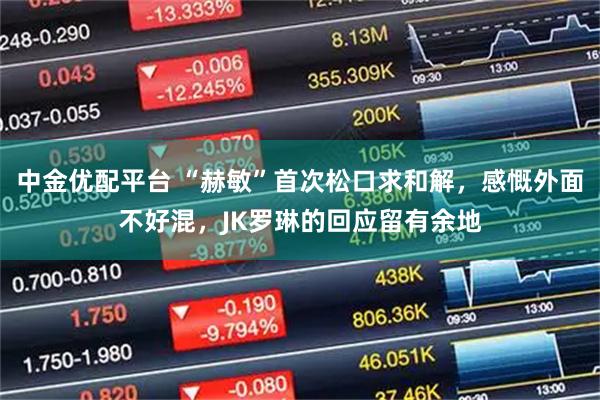 中金优配平台 “赫敏”首次松口求和解，感慨外面不好混，JK罗琳的回应留有余地