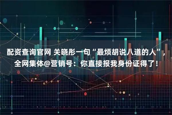 配资查询官网 关晓彤一句“最烦胡说八道的人”，全网集体@营销号：你直接报我身份证得了！