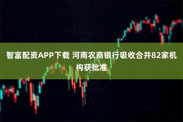 智富配资APP下载 河南农商银行吸收合并82家机构获批准
