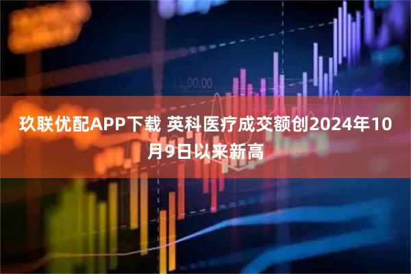 玖联优配APP下载 英科医疗成交额创2024年10月9日以来新高