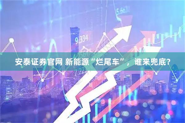 安泰证券官网 新能源“烂尾车”，谁来兜底？