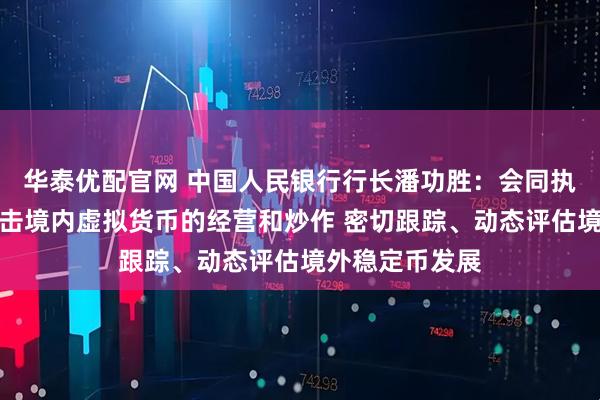 华泰优配官网 中国人民银行行长潘功胜：会同执法部门继续打击境内虚拟货币的经营和炒作 密切跟踪、动态评估境外稳定币发展