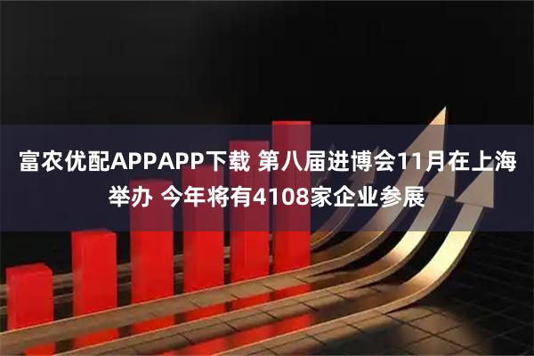 富农优配APPAPP下载 第八届进博会11月在上海举办 今年将有4108家企业参展