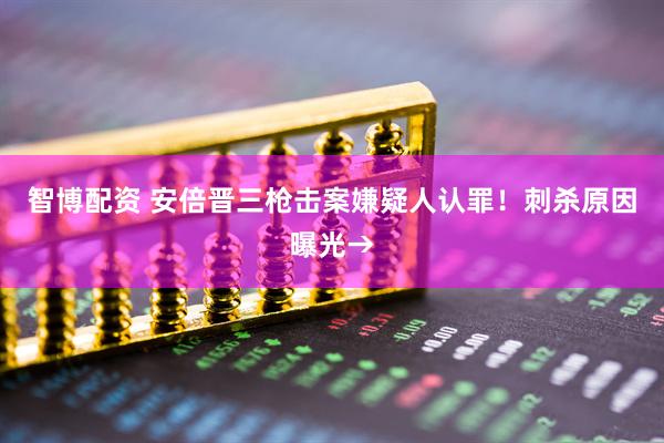 智博配资 安倍晋三枪击案嫌疑人认罪！刺杀原因曝光→