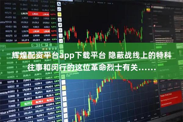 辉煌配资平台app下载平台 隐蔽战线上的特科往事和闵行的这位革命烈士有关……