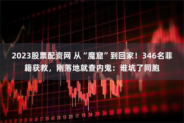 2023股票配资网 从“魔窟”到回家！346名菲籍获救，刚落地就查内鬼：谁坑了同胞