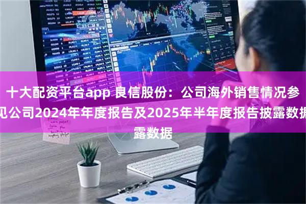 十大配资平台app 良信股份：公司海外销售情况参见公司2024年年度报告及2025年半年度报告披露数据