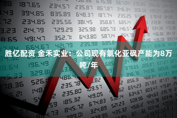 胜亿配资 金禾实业：公司现有氯化亚砜产能为8万吨/年