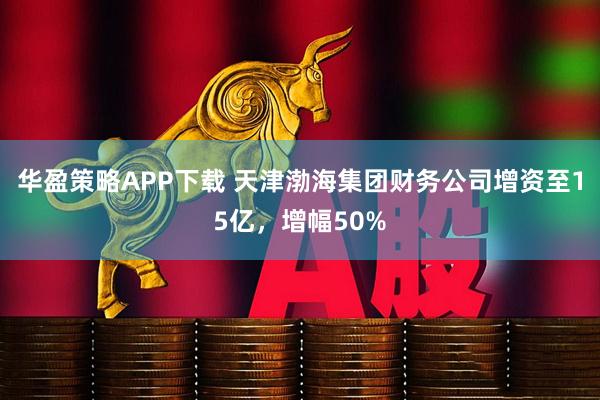 华盈策略APP下载 天津渤海集团财务公司增资至15亿，增幅50%