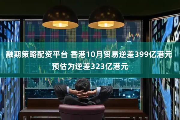 融期策略配资平台 香港10月贸易逆差399亿港元 预估为逆差323亿港元
