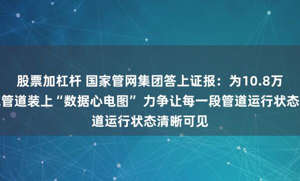 股票加杠杆 国家管网集团答上证报：为10.8万公里油气管道装上“数据心电图” 力争让每一段管道运行状态清晰可见
