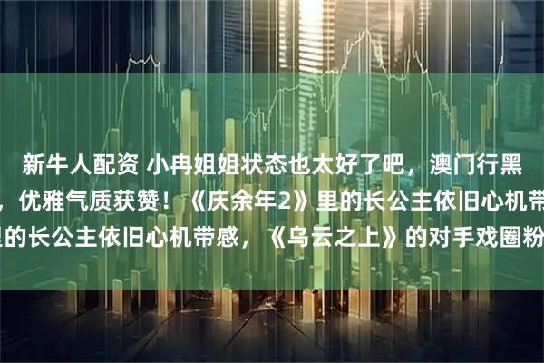 新牛人配资 小冉姐姐状态也太好了吧，澳门行黑色抹胸造型登时尚热搜，优雅气质获赞！《庆余年2》里的长公主依旧心机带感，《乌云之上》的对手戏圈粉无数。