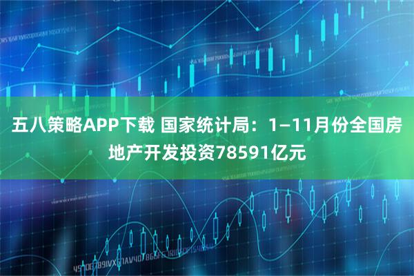 五八策略APP下载 国家统计局：1—11月份全国房地产开发投资78591亿元