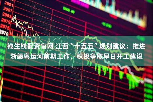 钱生钱配资官网 江西“十五五”规划建议：推进浙赣粤运河前期工作，积极争取早日开工建设