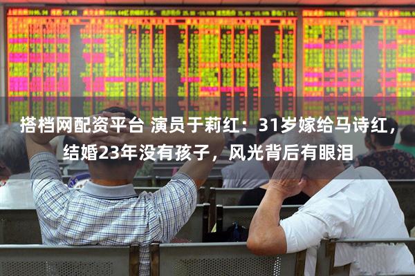 搭档网配资平台 演员于莉红：31岁嫁给马诗红，结婚23年没有孩子，风光背后有眼泪