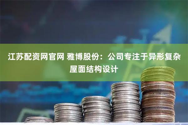 江苏配资网官网 雅博股份：公司专注于异形复杂屋面结构设计