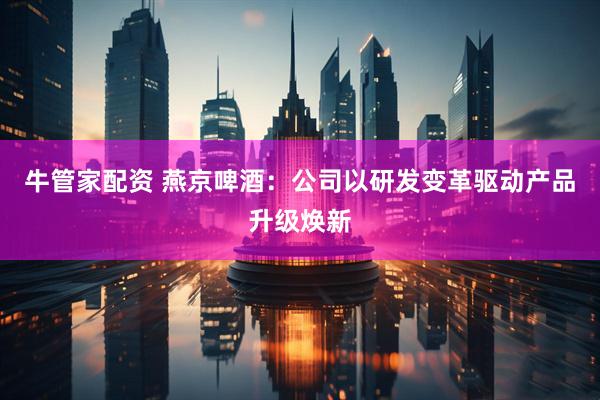 牛管家配资 燕京啤酒：公司以研发变革驱动产品升级焕新
