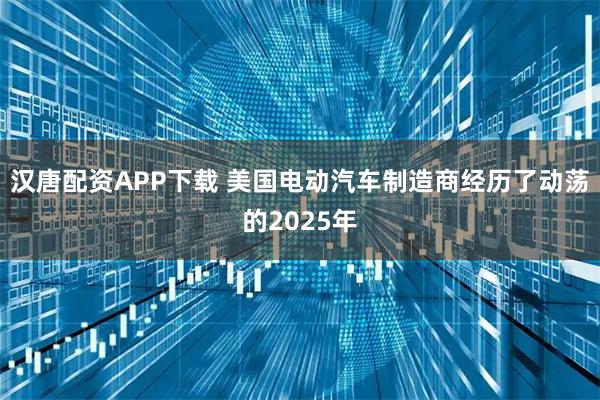 汉唐配资APP下载 美国电动汽车制造商经历了动荡的2025年
