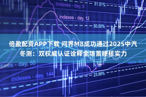倍盈配资APP下载 问界M8成功通过2025中汽冬测：双权威认证诠释全场景硬核实力