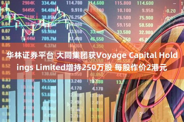 华林证券平台 大同集团获Voyage Capital Holdings Limited增持250万股 每股作价2港元