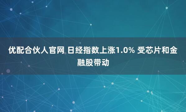 优配合伙人官网 日经指数上涨1.0% 受芯片和金融股带动