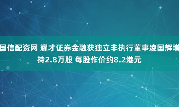 国信配资网 耀才证券金融获独立非执行董事凌国辉增持2.8万股 每股作价约8.2港元