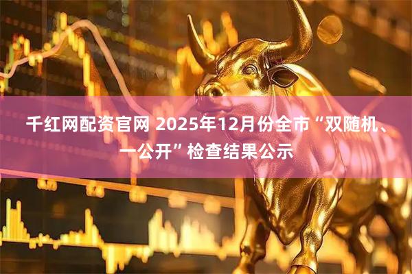 千红网配资官网 2025年12月份全市“双随机、一公开”检查结果公示