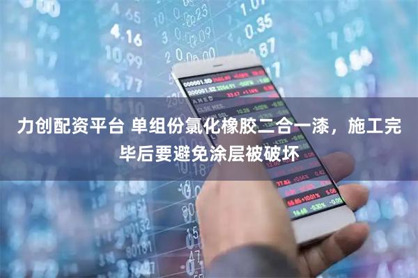 力创配资平台 单组份氯化橡胶二合一漆，施工完毕后要避免涂层被破坏