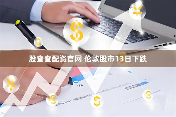 股查查配资官网 伦敦股市13日下跌