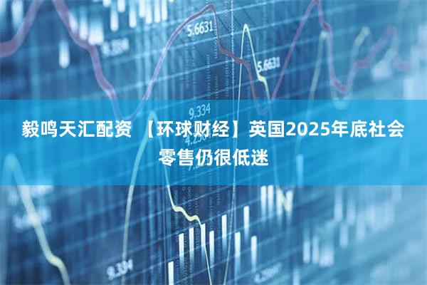 毅鸣天汇配资 【环球财经】英国2025年底社会零售仍很低迷