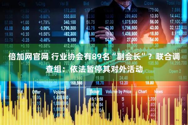 倍加网官网 行业协会有89名“副会长”？联合调查组：依法暂停其对外活动