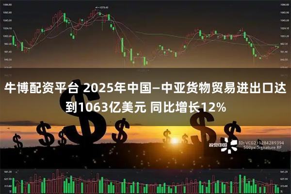 牛博配资平台 2025年中国—中亚货物贸易进出口达到1063亿美元 同比增长12%