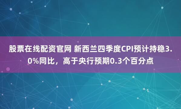 股票在线配资官网 新西兰四季度CPI预计持稳3.0%同比，高于央行预期0.3个百分点