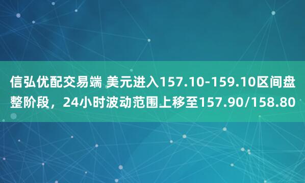 信弘优配交易端 美元进入157.10-159.10区间盘整阶段，24小时波动范围上移至157.90/158.80