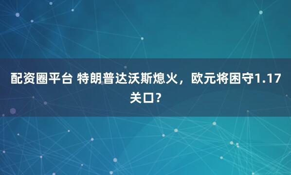 配资圈平台 特朗普达沃斯熄火，欧元将困守1.17关口？