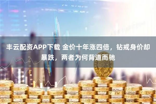 丰云配资APP下载 金价十年涨四倍，钻戒身价却暴跌，两者为何背道而驰