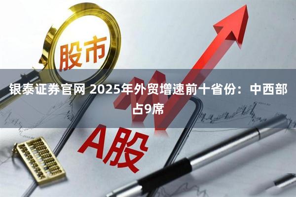 银泰证券官网 2025年外贸增速前十省份：中西部占9席