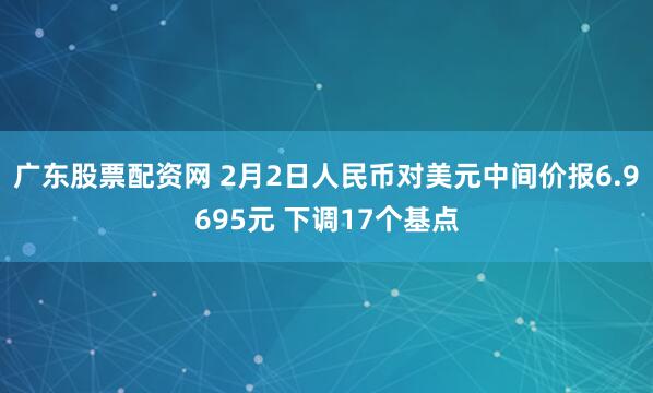 广东股票配资网 2月2日人民币对美元中间价报6.9695元 下调17个基点