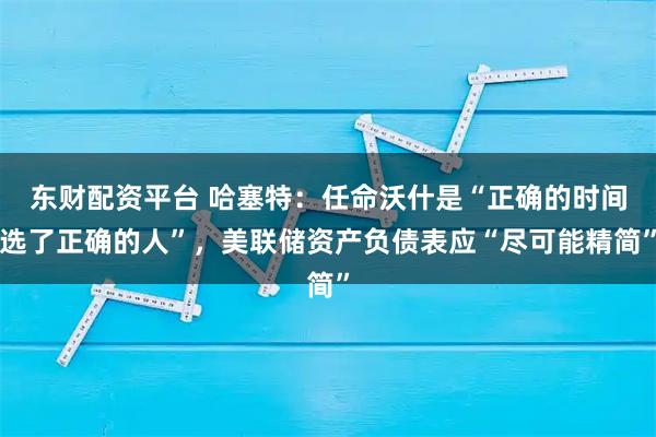 东财配资平台 哈塞特：任命沃什是“正确的时间选了正确的人”，美联储资产负债表应“尽可能精简”