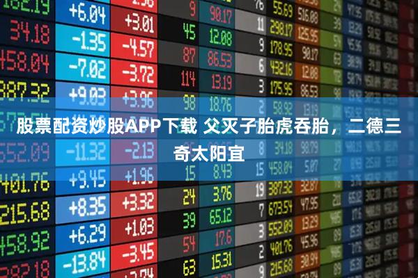 股票配资炒股APP下载 父灭子胎虎吞胎，二德三奇太阳宜