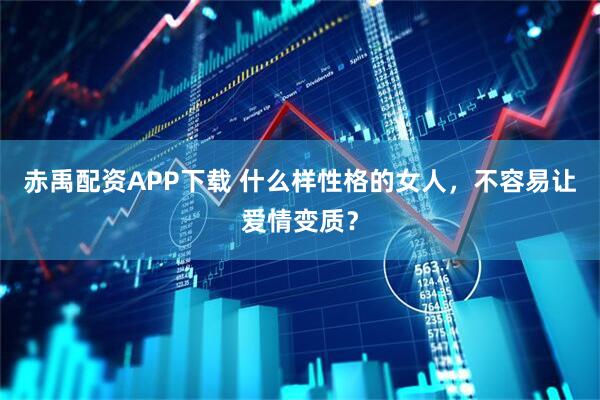 赤禹配资APP下载 什么样性格的女人，不容易让爱情变质？