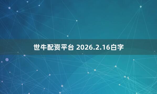 世牛配资平台 2026.2.16白字