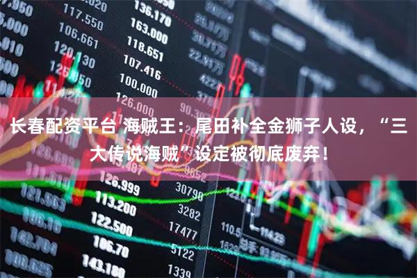 长春配资平台 海贼王：尾田补全金狮子人设，“三大传说海贼”设定被彻底废弃！