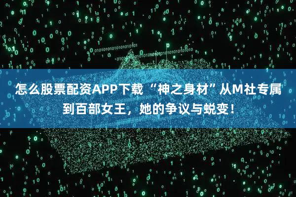 怎么股票配资APP下载 “神之身材”从M社专属到百部女王，她的争议与蜕变！