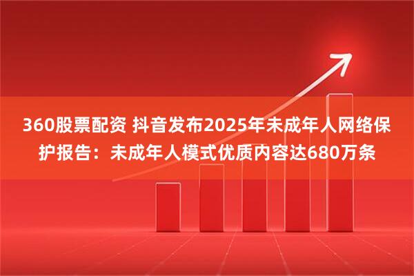 360股票配资 抖音发布2025年未成年人网络保护报告：未成年人模式优质内容达680万条