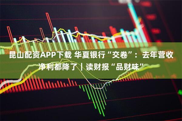 昆山配资APP下载 华夏银行“交卷”：去年营收净利都降了｜读财报“品财味”