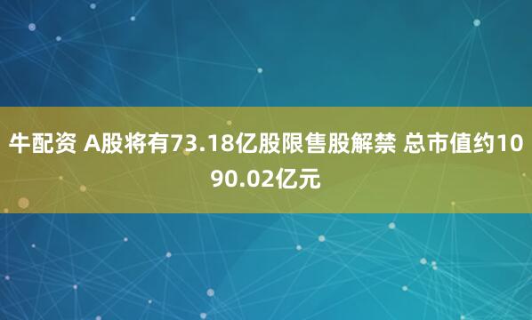 牛配资 A股将有73.18亿股限售股解禁 总市值约1090.02亿元