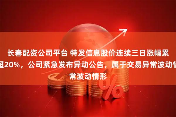 长春配资公司平台 特发信息股价连续三日涨幅累计超20%，公司紧急发布异动公告，属于交易异常波动情形
